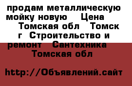 продам металлическую мойку новую  › Цена ­ 500 - Томская обл., Томск г. Строительство и ремонт » Сантехника   . Томская обл.